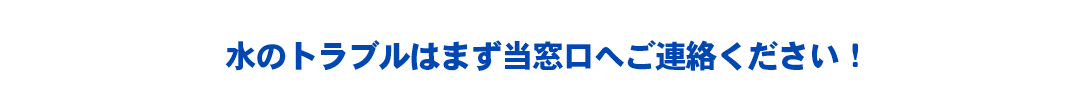 水のトラブルはまず当窓口へご連絡ください。