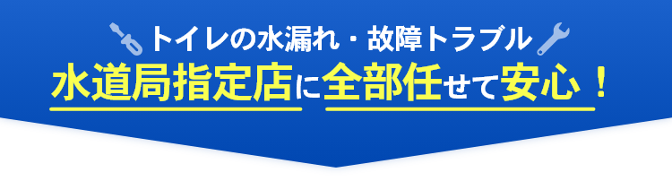 トイレの水漏れ・故障トラブル 水道局指定工事店に全部任せて安心！